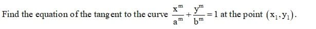 m
X
ym
-=1 at the point (x1.yı).
bm
Find the equation of the tang ent to the curve
m
a
