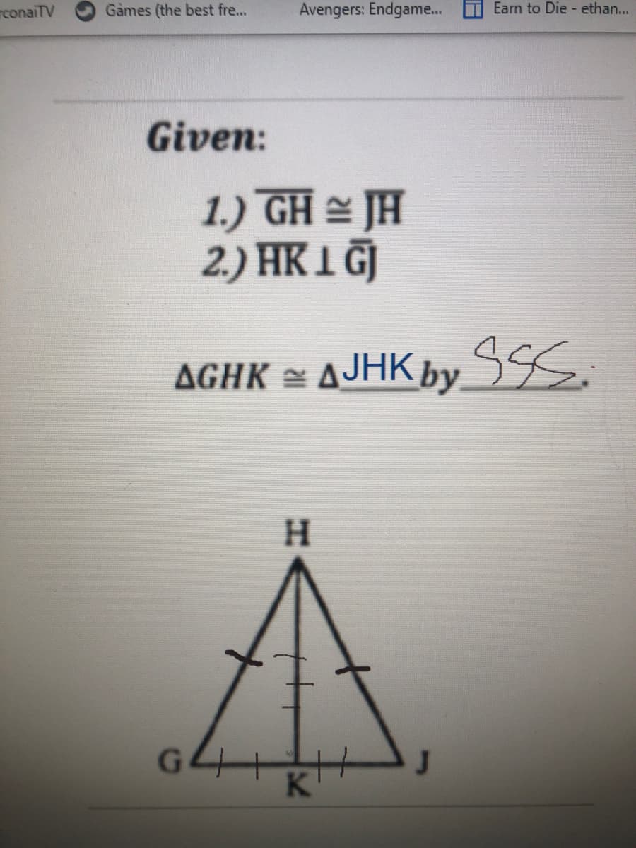 rconaiTV
Games (the best fre...
Avengers: Endgame.
Earn to Die - ethan...
Given:
1.) GH = JA
2.) HK1 GJ
AGhk = AJHK by sss.
H.
K
