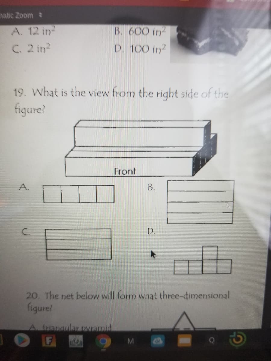 natic Zoom:
B. 600 in
A. 12 in
C. 2 in?
D. 100 in?
19. What is the view from the right side of the
figure?
Front
C.
D.
20. The net below will form what three-dimensional
figure!
A. triandular pvramid
69
B.
A.
