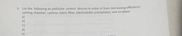 5. List the following air pollution control devices in order of their decreasing efficiency
settling chamber, cyclone, fabric filter, electrostatic precipitator, wet scrubber
a)
C)
