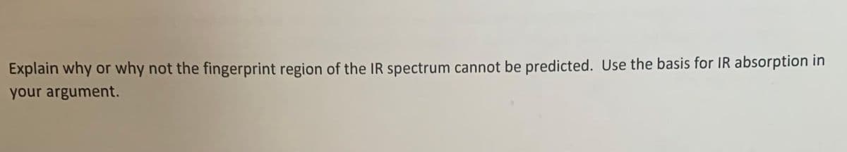 Explain why or why not the fingerprint region of the IR spectrum cannot be predicted. Use the basis for IR absorption in
your argument.
