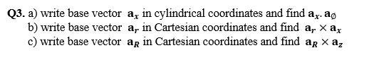 Q3. a) write base vector a, in cylindrical coordinates and find ay. ag
b) write base vector a, in Cartesian coordinates and find a, x ax
c) write base vector ag in Cartesian coordinates and find ag x az
