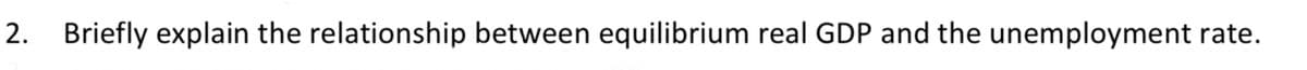 2. Briefly explain the relationship between equilibrium real GDP and the unemployment rate.
