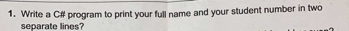 1. Write a C# program to print your full name and your student number in two
separate lines?
