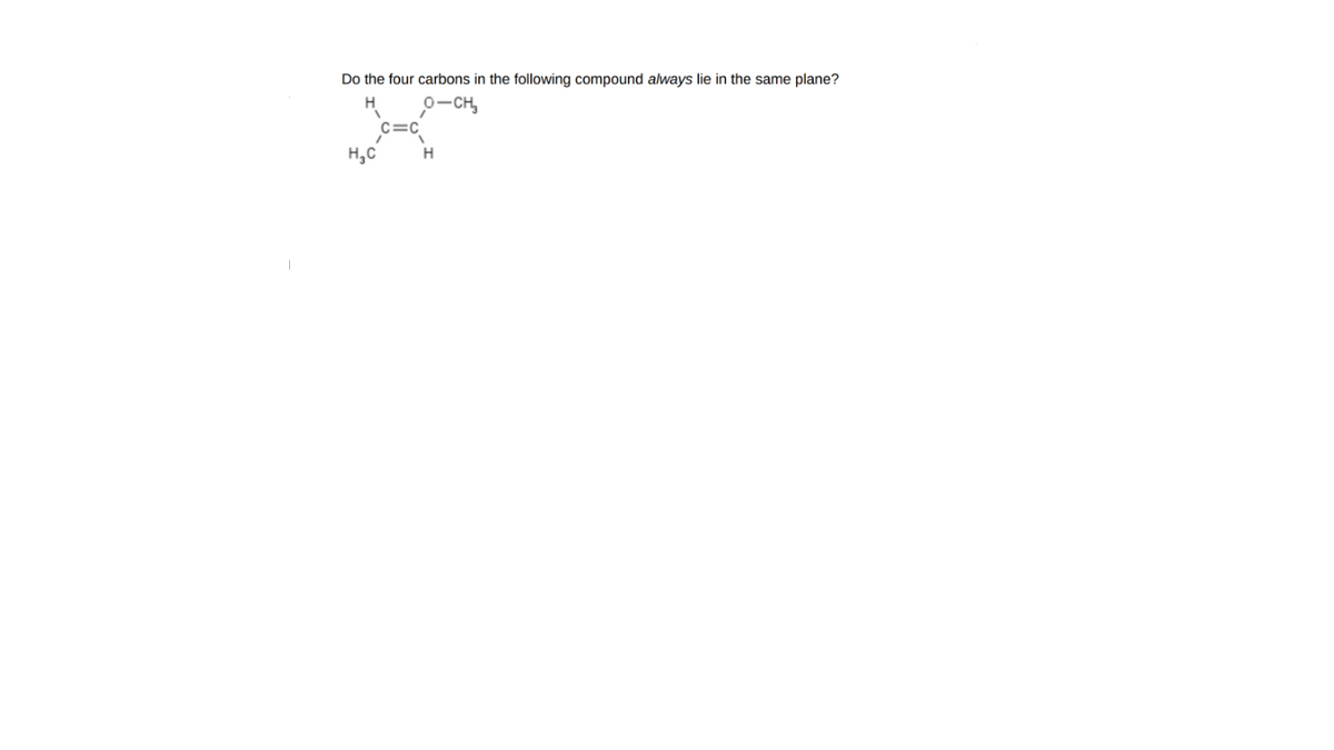 Do the four carbons in the following compound always lie in the same plane?
0-CH,
c=C
H,C
H
