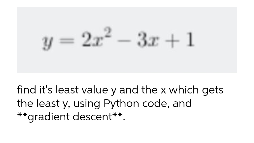 y = 2x²-3x+1
find it's least value y and the x which gets
the least y, using Python code, and
**gradient descent**.