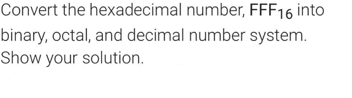 Convert the hexadecimal number, FFF16 into
binary, octal, and decimal number system.
Show your solution.
