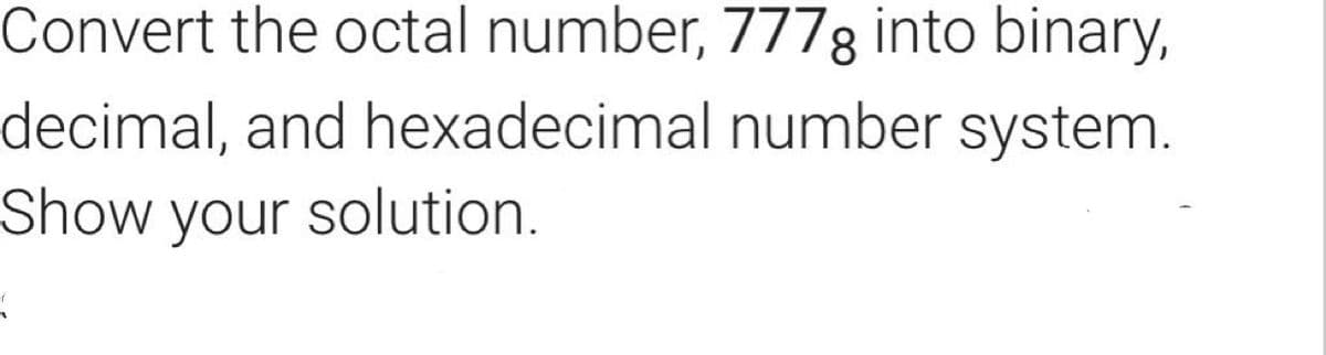 Convert the octal number, 7778 into binary,
decimal, and hexadecimal number system.
Show your solution.
