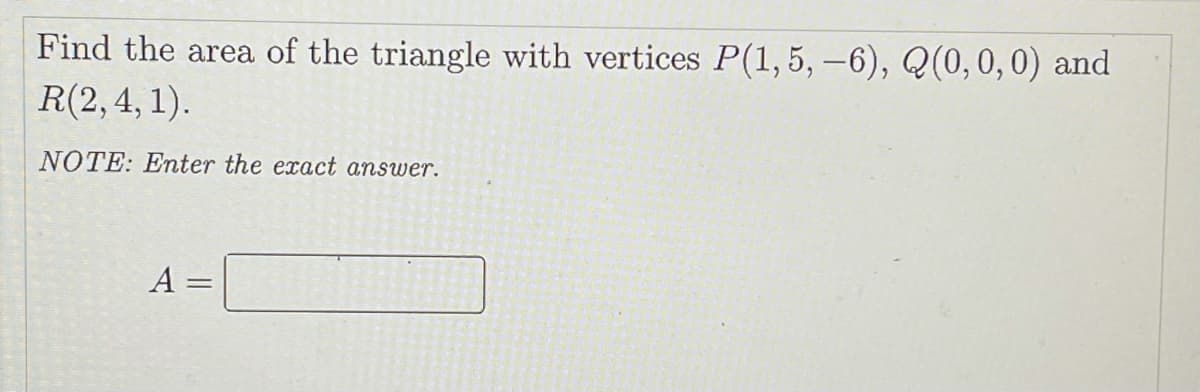 Find the area of the triangle with vertices P(1,5, –6), Q(0, 0,0) and
R(2,4, 1).
NOTE: Enter the exact answer.
A =
