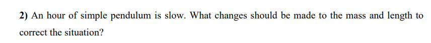 2) An hour of simple pendulum is slow. What changes should be made to the mass and length to
correct the situation?
