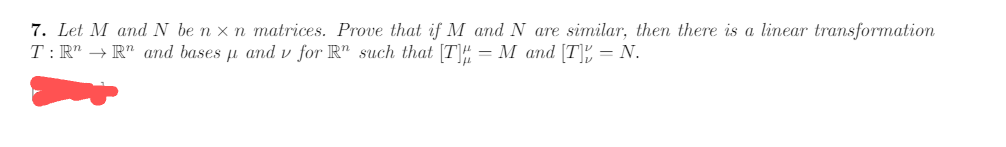 7. Let M and N be nx n matrices. Prove that if M and N are similar, then there is a linear transformation
T: RR and bases µ and v for R" such that [T] = M and [T] = N.