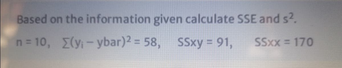 Based on the information given calculate SSE and s2.
n= 10, (y-ybar)2 = 58, SSxy = 91,
SSxx 170
