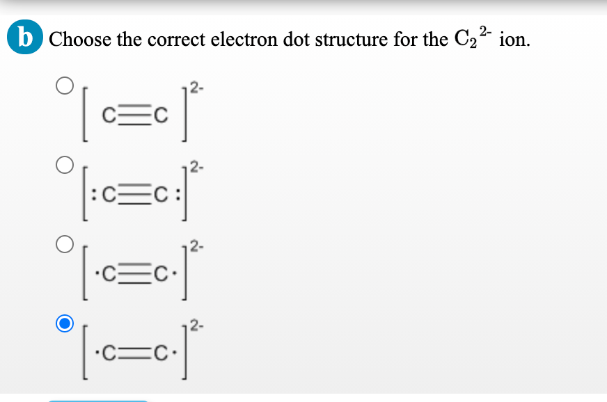 b Choose the correct electron dot structure for the C2 ion.
2-
:c=C:
12-
-c=c
12.
-c=c-
