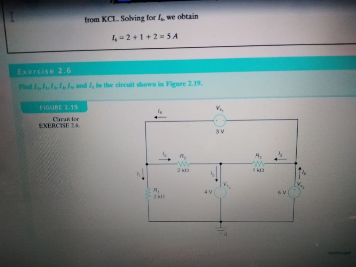 from KCL. Solving for I, we obtain
I, = 2 +1 + 2 = 5 A
Exercise 2.6
Find I, I, Is, LIs and I, in the circuit shown in Figure 2.19.
FIGURE 2.19
Circuit for
EXERCISE 2.6.
3 V
/2
R2
Ry
2 k!
1 k2
R,
5 V
4 V
2 kf?
continued
