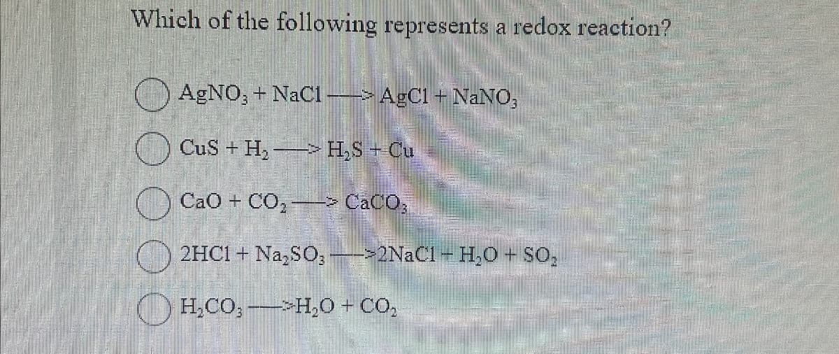 Which of the following represents a redox reaction?
AgNO3 + NaCl -> AgCl + NaNO3
CuSH, H₂S + Cu
CaO+CO,— CaCO,
2HC1 Na,SO, >2NaCl-H₂O SO,
HCO,H,O+CO,