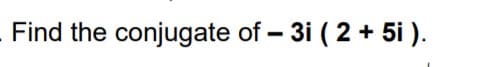 Find the conjugate of – 3i ( 2 + 5i ).
