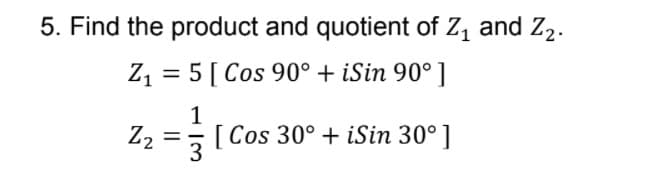 5. Find the product and quotient of Z, and Z2.
Z1 = 5[ Cos 90° + iSin 90° ]
1
[Cos 30° + iSin 30° ]
22
