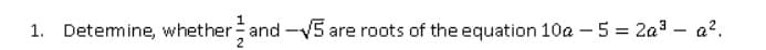 1. Detemine, whether and-5 are roots of the equation 10a –5 = 2a3 – a?.
