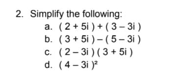2. Simplify the following:
a. (2+ 5i ) + ( 3 – 3i )
b. (3 + 5i ) – ( 5 – 3i )
c. (2- 3i ) (3 + 5i )
d. (4 - 3i )?
