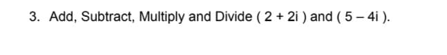 3. Add, Subtract, Multiply and Divide ( 2 + 2i ) and ( 5 – 4i ).
