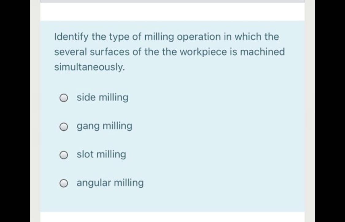 Identify the type of milling operation in which the
several surfaces of the the workpiece is machined
simultaneously.
O side milling
O gang milling
O slot milling
angular milling
