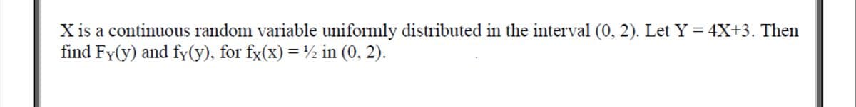 X is a continuous random variable uniformly distributed in the interval (0, 2). Let Y = 4X+3. Then
find Fy(y) and fy(y), for fx(x) = ½ in (0, 2).
