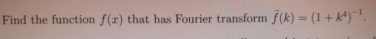 Find the function f(x) that has Fourier transform (k) = (1+k4)-1.