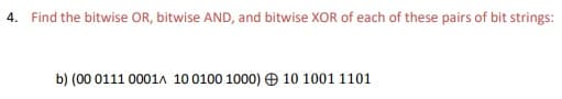 4. Find the bitwise OR, bitwise AND, and bitwise XOR of each of these pairs of bit strings:
b) (00 0111 0001A 10 0100 1000) O 10 10011101
