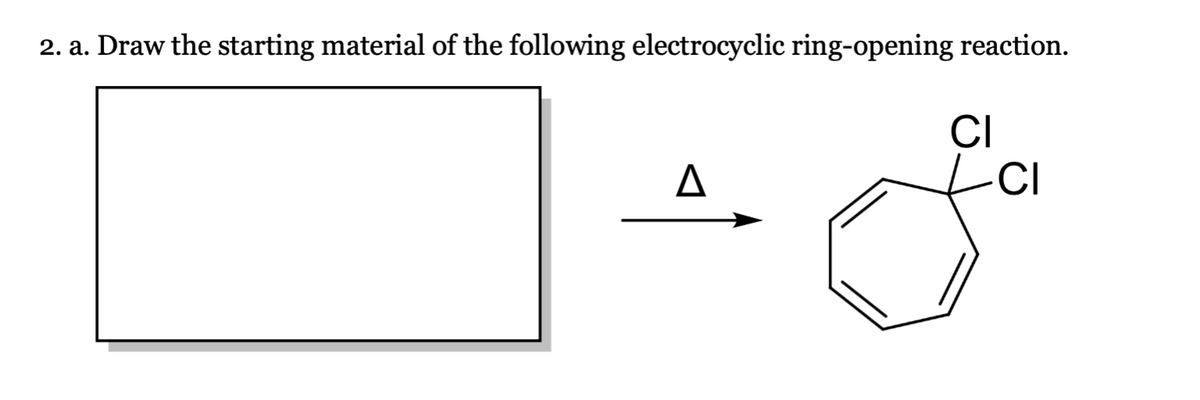 2. a. Draw the starting material of the following electrocyclic ring-opening reaction.
A
CI
-CI