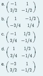 (3/4 -1/4)
3/2 -1/2,
а.
-1
1
-1/2
(-3/4 1/4
b.
(-1 1/2
3/4 -1/4,
C.
d.
1
1/2
3/4 -1/4/
e-
-2
1
3/2 -1/2,
