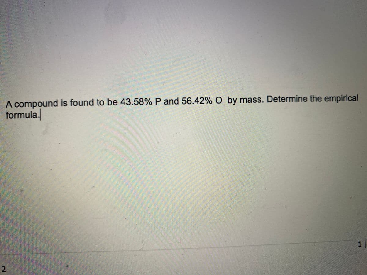 A compound is found to be 43.58% P and 56.42% O by mass. Determine the empirical
formula.
2
1|