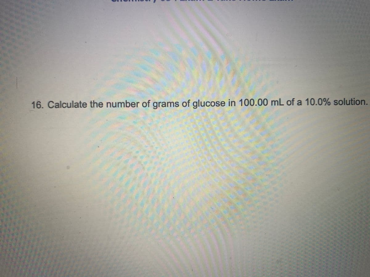 16. Calculate the number of grams of glucose in 100.00 mL of a 10.0% solution.