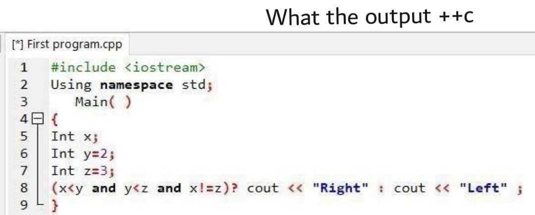 What the output ++c
[*] First program.cpp
1
#include <iostream>
Using namespace std;
Main( )
4日{
Int x;
Int y=2;
6.
Int z=3;
(x<y and y<z and x!=z)? cout << "Right" : cout << "Left"
9 - }
8.
