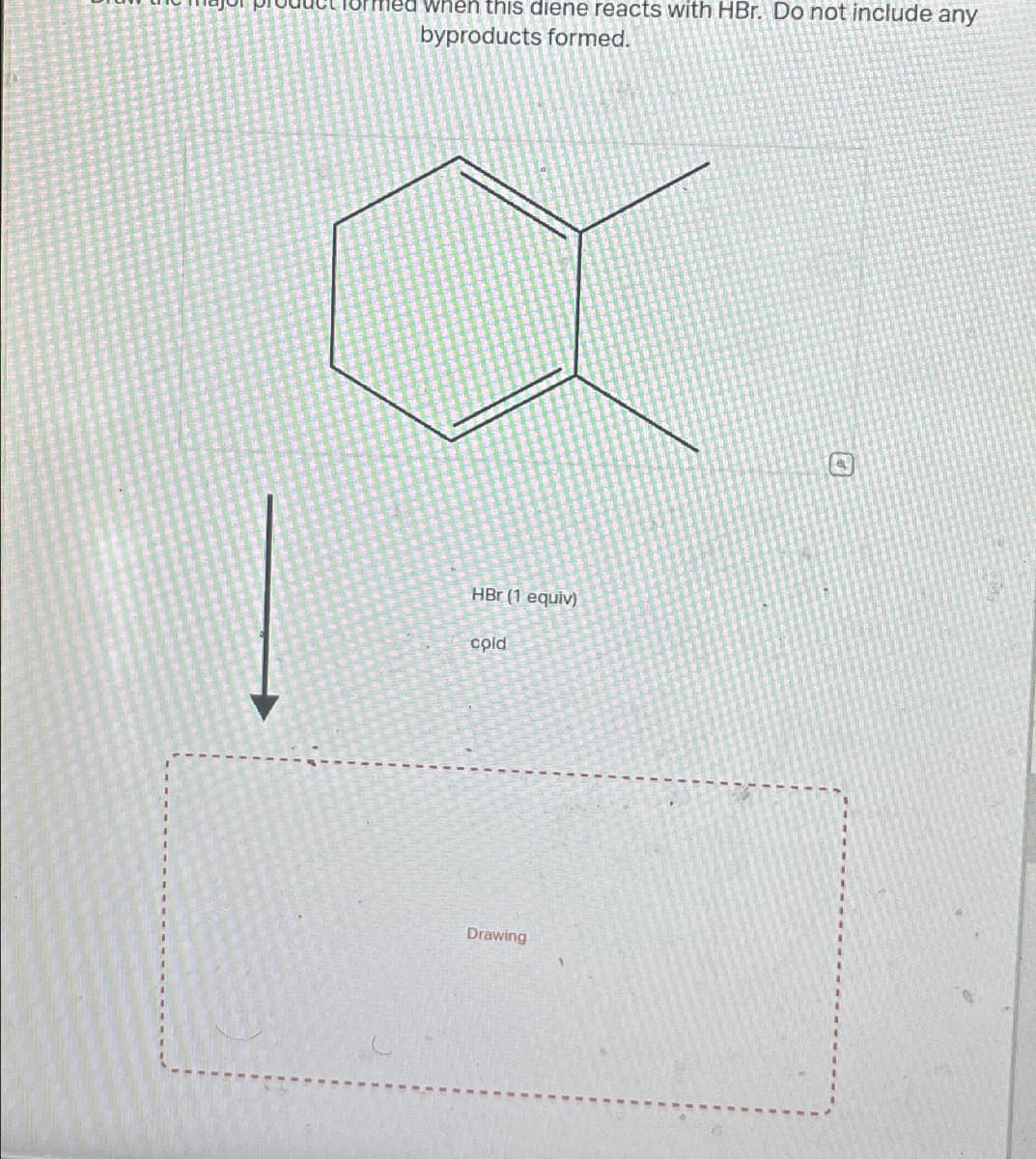 product formed when this diene reacts with HBr. Do not include any
byproducts formed.
HBr (1 equiv)
cold
Drawing