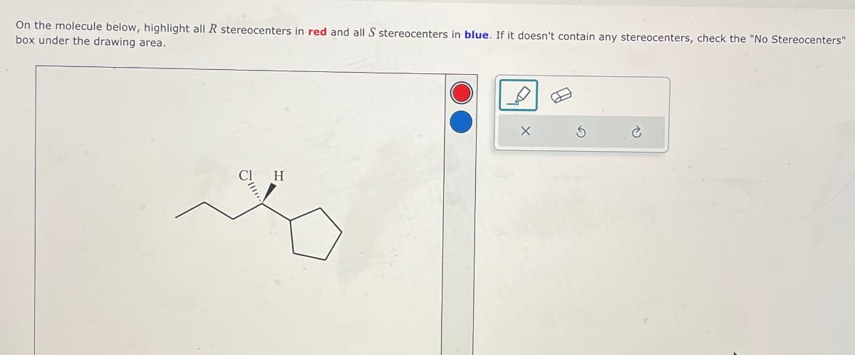 On the molecule below, highlight all R stereocenters in red and all S stereocenters in blue. If it doesn't contain any stereocenters, check the "No Stereocenters"
box under the drawing area.
H
Ś