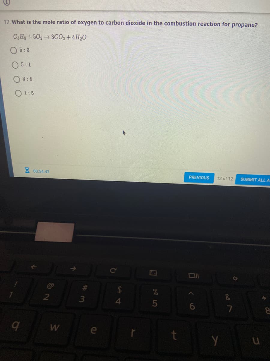 12. What is the mole ratio of oxygen to carbon dioxide in the combustion reaction for propane?
C3Hg+502 3CO2 + 4H20
5:3
5:1
3:5
O1:5
E 00:54:42
PREVIOUS
12 of 12
SUBMIT ALL A.
%23
W
Y u
5
