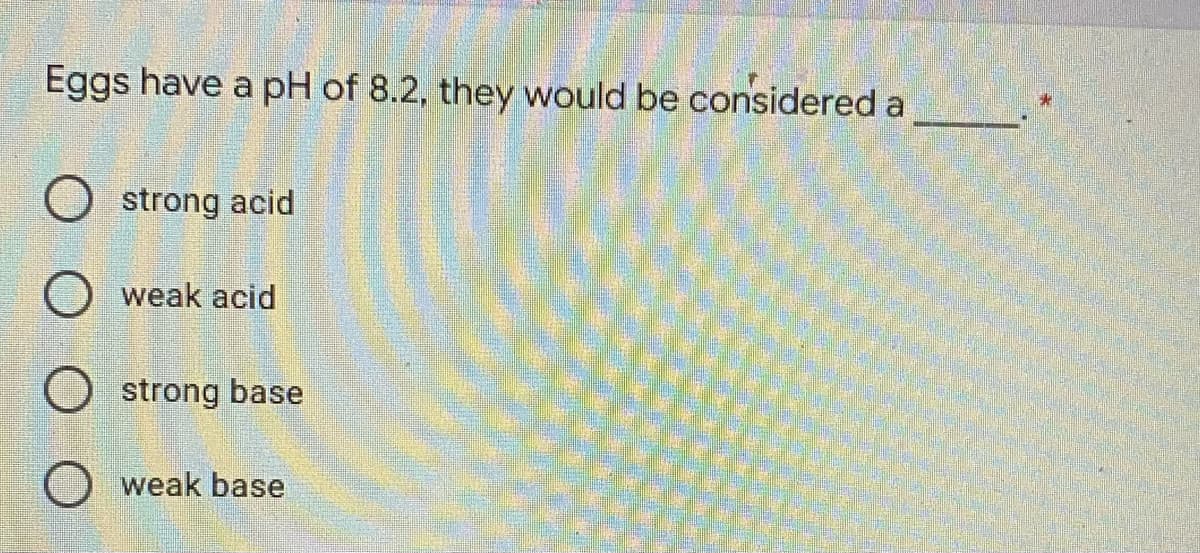 Eggs have a pH of 8.2, they would be considered a
O strong acid
O weak acid
O strong base
weak base
