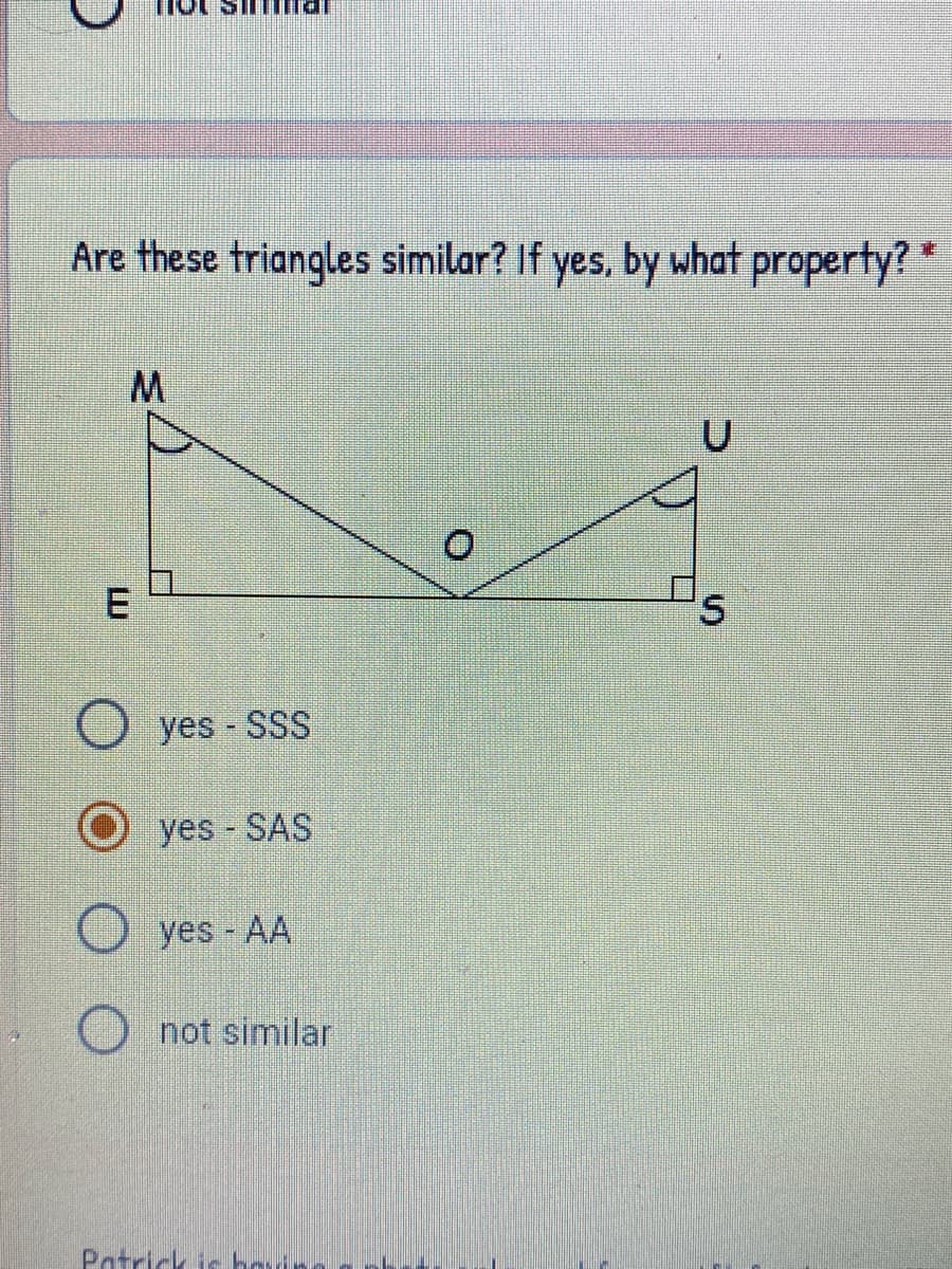 Are these triangles similar? If yes, by what property? *
yes SSS
yes SAS
yes AA
not similar
Patrick is hovin
LU
