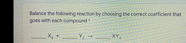 Balance the following reaction by choosing the correct coefficient that
goes with each compound *
Y, → _ XY,
