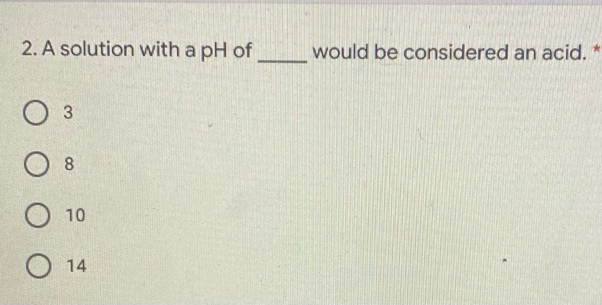 2. A solution with a pH of
would be considered an acid. *
O 3
10
14
