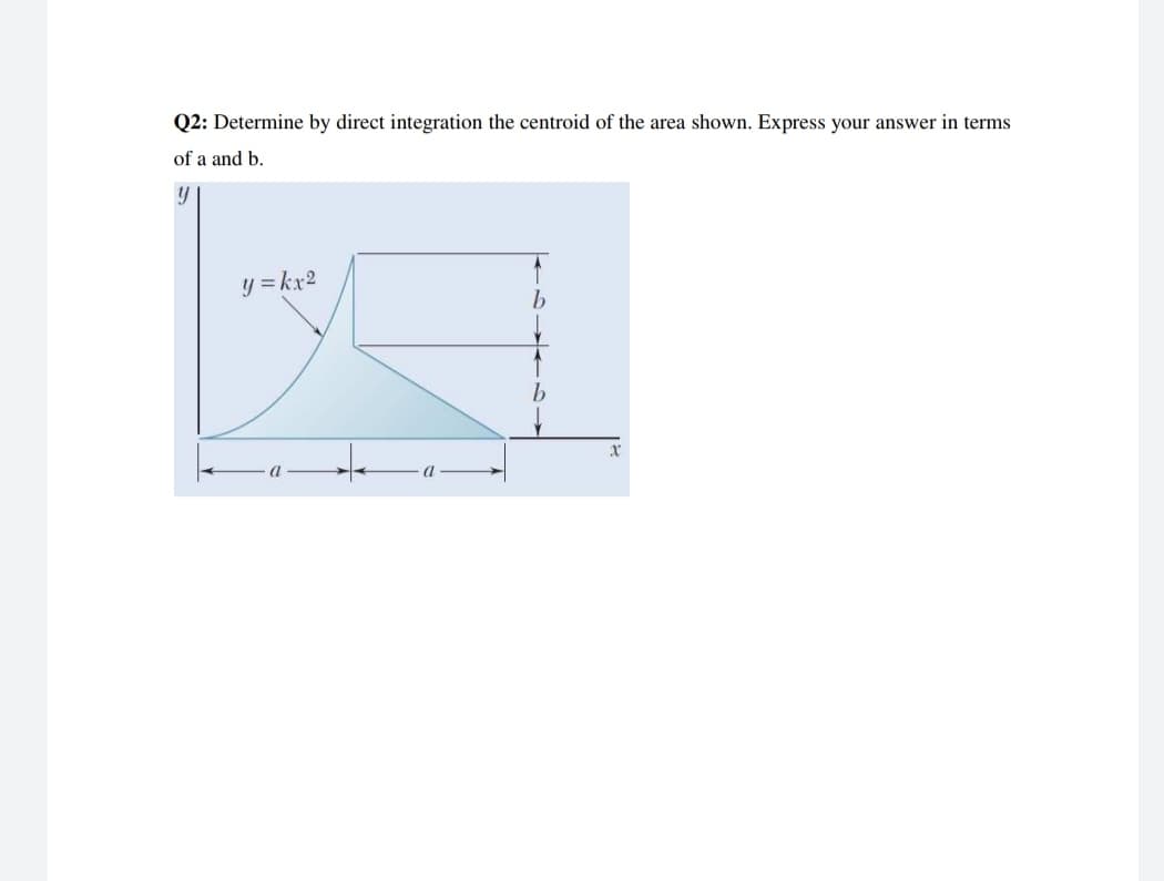 Q2: Determine by direct integration the centroid of the area shown. Express your answer in terms
of a and b.
y =kx2
