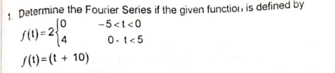 1. Determine the Fourier Series if the given function, is defined by
-5<t<0
√(1)=2 {
0-t<5
f(t)= (t + 10)