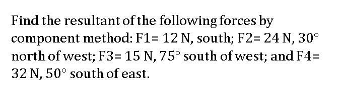 Find the resultant of the following forces by
component method: F1= 12 N, south; F2= 24 N, 30°
north of west; F3= 15 N, 75° south of west; and F4=
32 N, 50° south of east.
