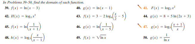 In Problems 39-50, find the domain of each function.
39. f(x) = In (x – 3)
40. g(x) = In(x - 1)
41. F(x) = log, x²
42. H(x) = log5 r
43. f(x) = 3 – 2 log,( - 5)
44. g(x) = 8 + 5 In (2r + 3)
%3!
45. f(x) = In
46. g(x) = In
47.
g(x) = logs
+ 1
1
48. h(x) = log3
49. f(x) = Vin x
50. g(x)
In x
