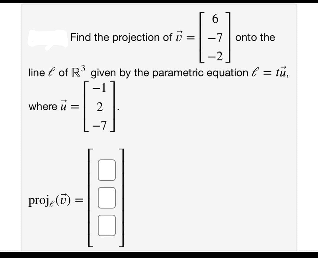 6.
Find the projection of u =
-7 onto the
-2
line e of R' given by the parametric equation l = tũ,
-1
|
where u =
-7
proj,(i) =
