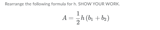 Rearrange the following formula for h. SHOW YOUR WORK.
A =
h (bi + b2)
2
