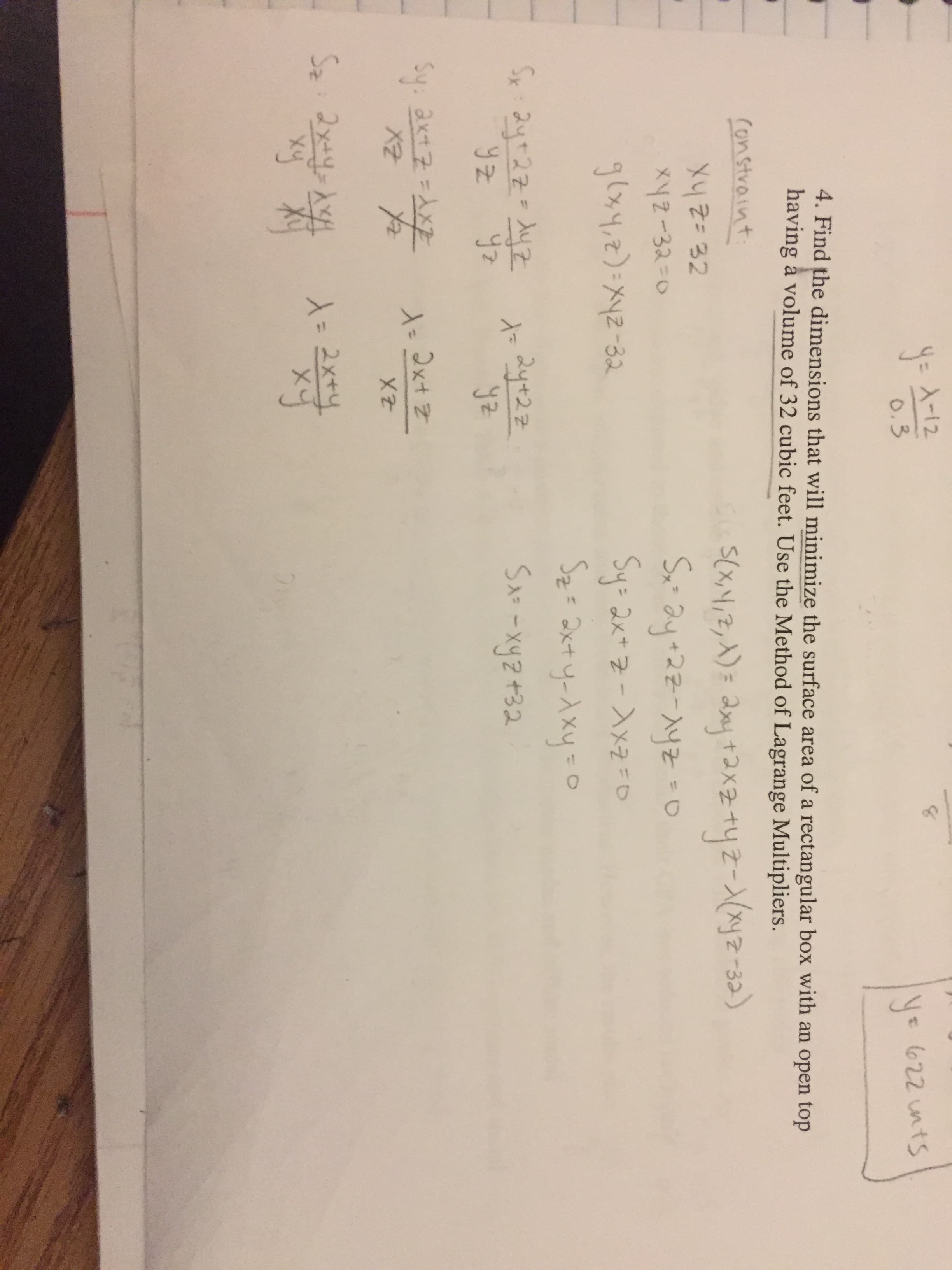 ye
o.3
4. Find the dimensions that will minimize the surface area of a rectangular box with an open top
having à volume of 32 cubic feet. Use the Method of Lagrange Multipliers.
x2-33 o
-32
X2
xy
