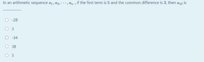 In an arithmetic sequence a1, a2, .., an , if the first term is 5 and the common difference is 3, then a12 is
O -28
O -34
O 38
O 5
3.
