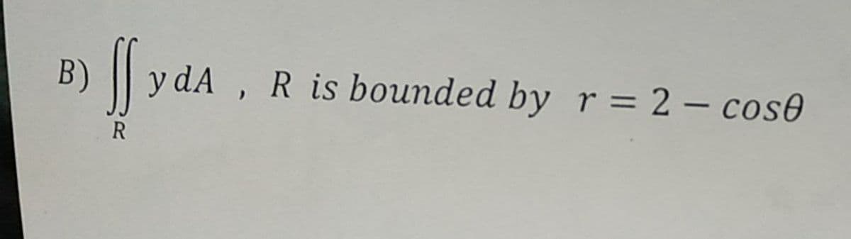 B) || y dA , R is bounded by r = 2 – cose
R
