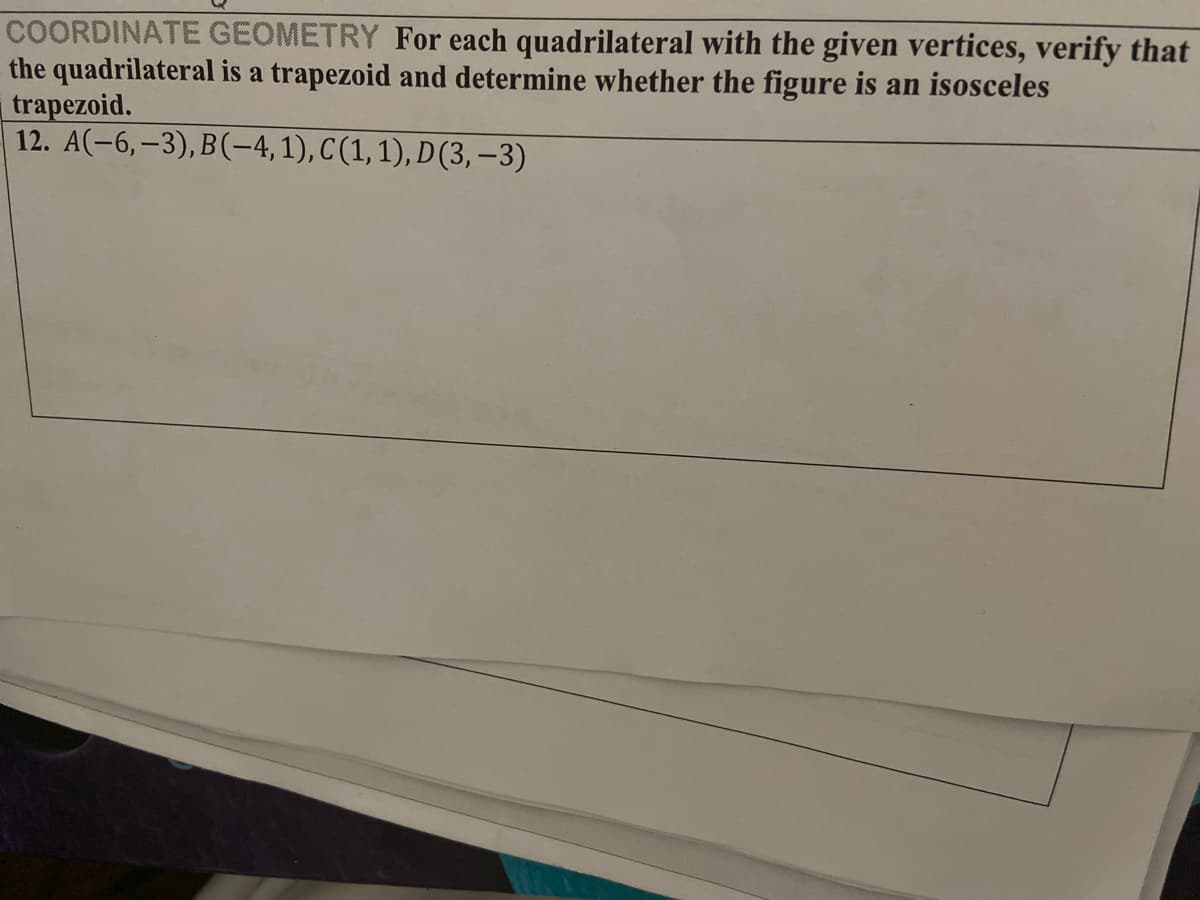 COORDINATE GEOMETRY For each quadrilateral with the given vertices, verify that
the quadrilateral is a trapezoid and determine whether the figure is an isosceles
trapezoid.
12. A(-6,–3),B(-4,1), C(1,1), D(3, –3)
